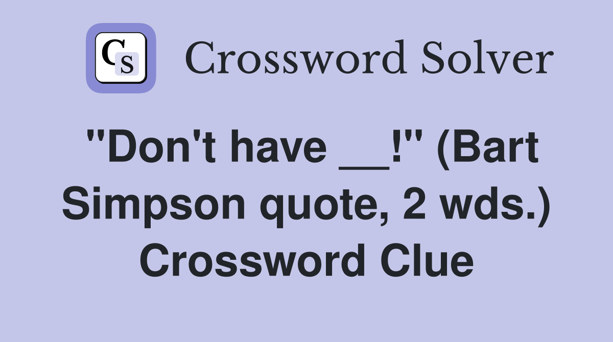 "Don't have __!" (Bart Simpson quote, 2 wds.) Crossword Clue