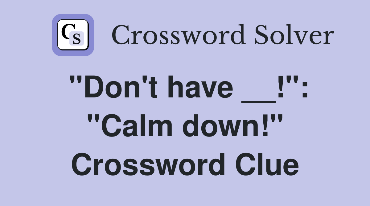 "Don't have __!": "Calm down!" Crossword Clue