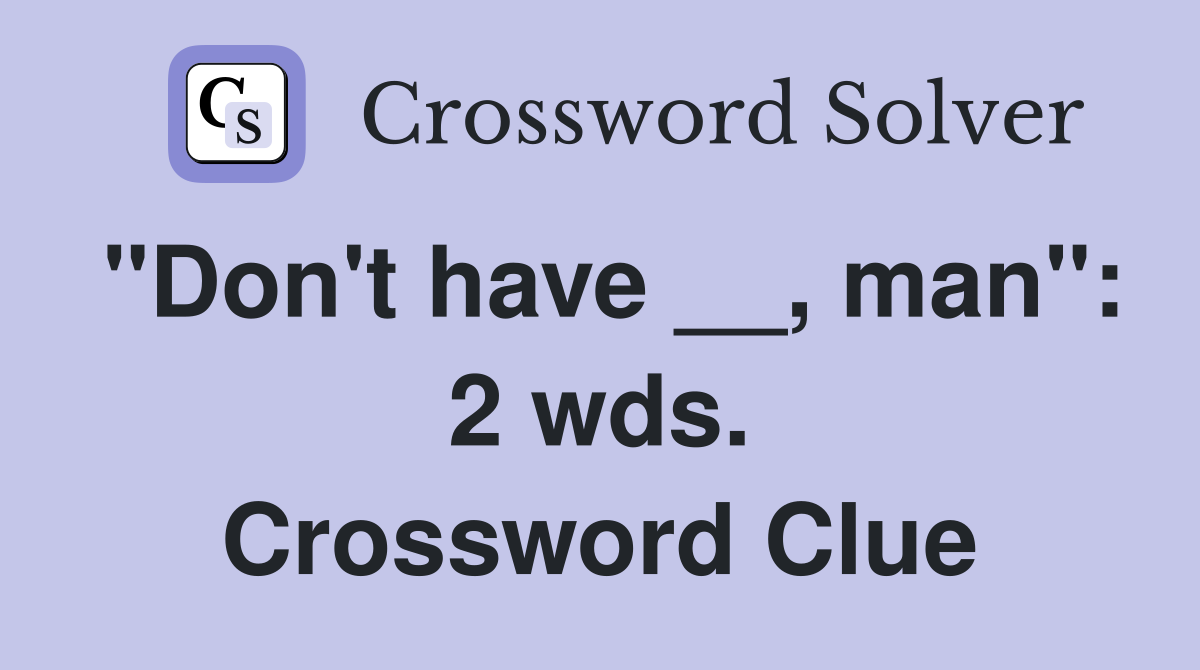 "Don't have __, man": 2 wds. Crossword Clue