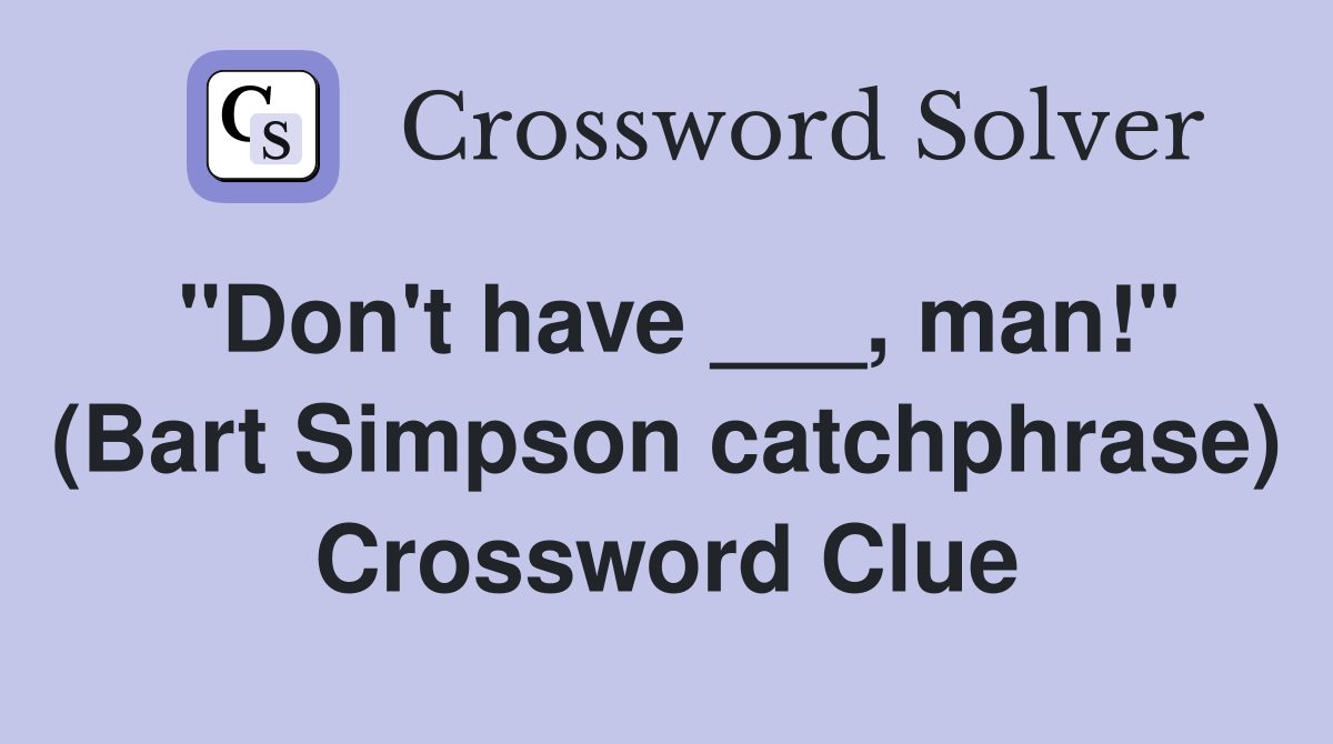 "Don't have ___, man!" (Bart Simpson catchphrase) Crossword Clue