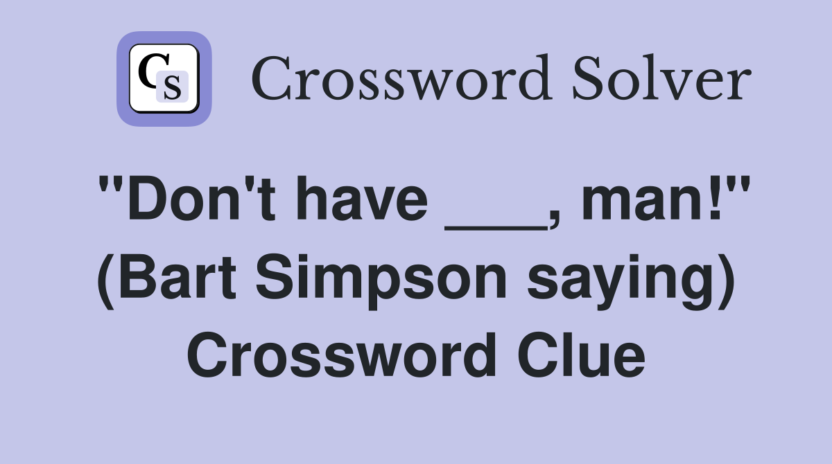 "Don't have ___, man!" (Bart Simpson saying) Crossword Clue