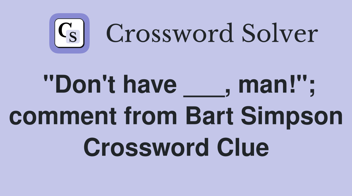 "Don't have ___, man!"; comment from Bart Simpson Crossword Clue