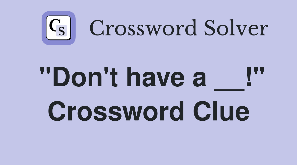 "Don't have a __!" Crossword Clue