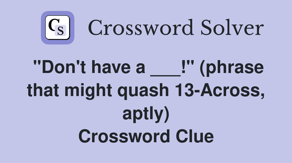 "Don't have a ___!" (phrase that might quash 13-Across, aptly) Crossword Clue