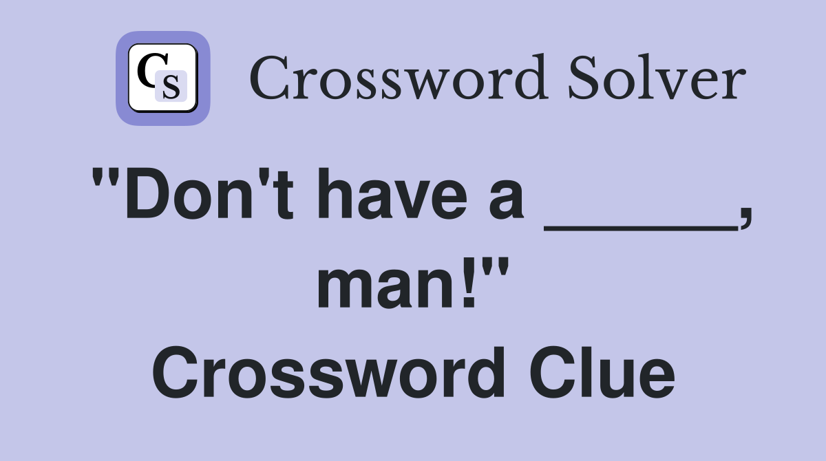 "Don't have a _____, man!" Crossword Clue