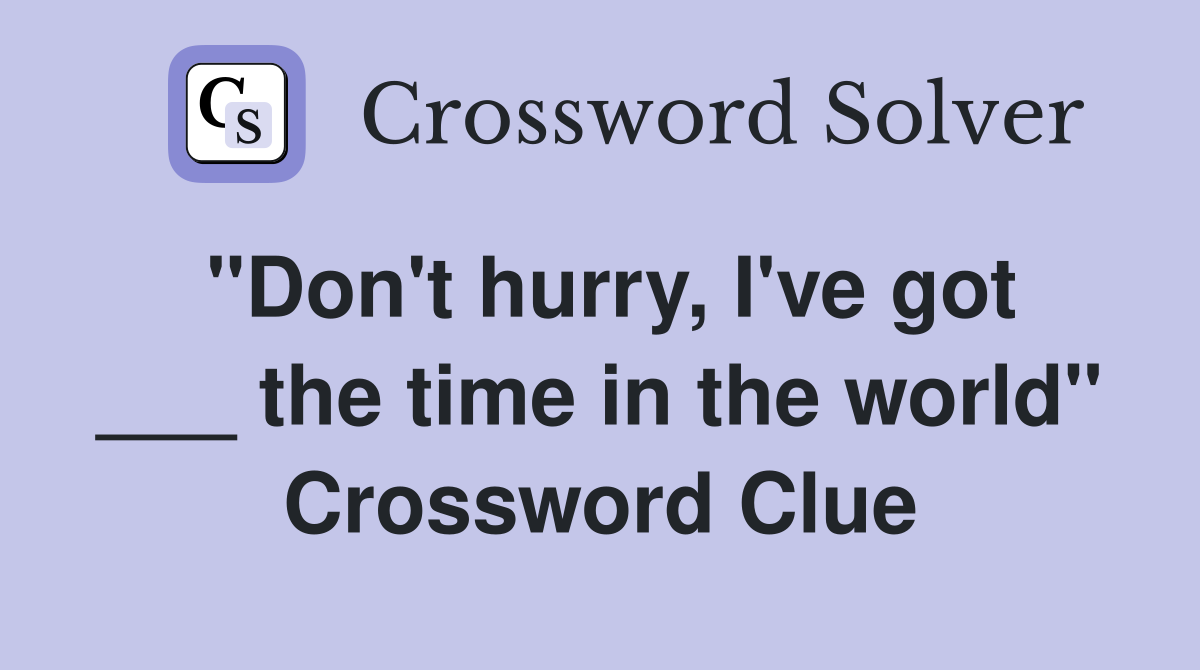 "Don't hurry, I've got ___ the time in the world" Crossword Clue
