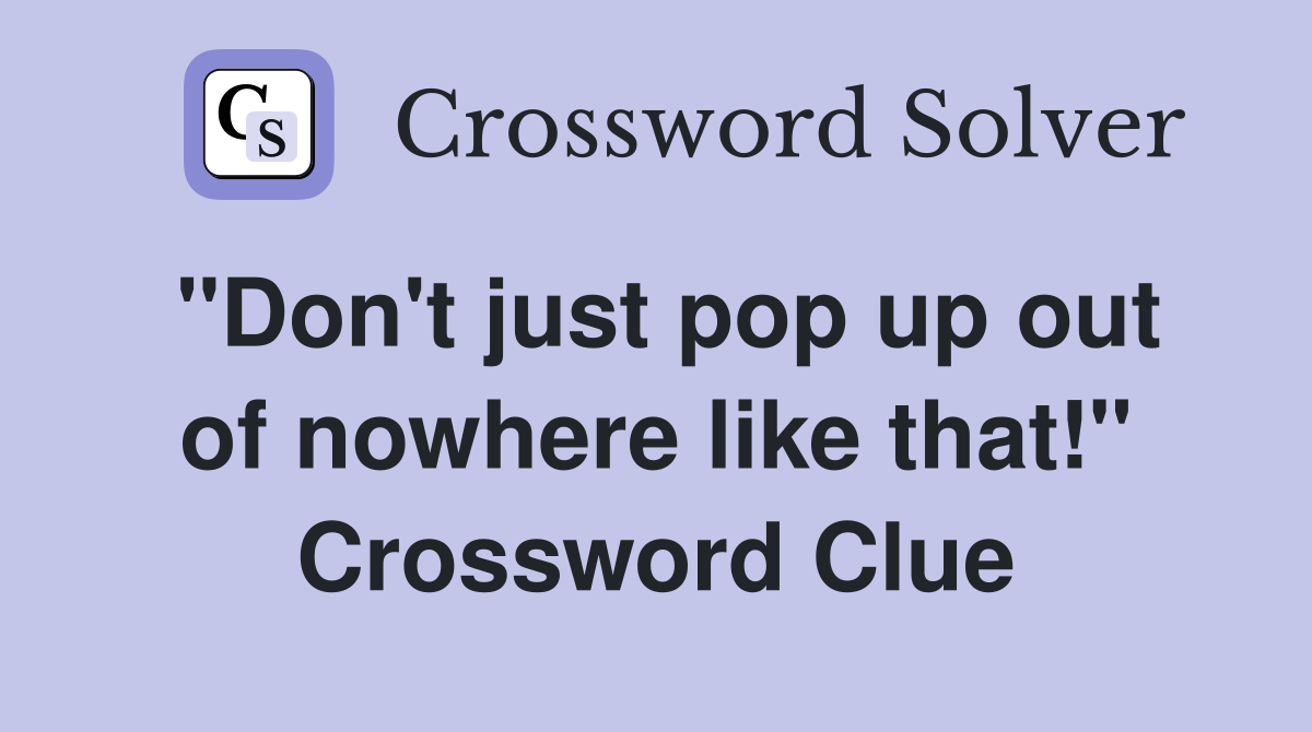 "Don't just pop up out of nowhere like that!" Crossword Clue