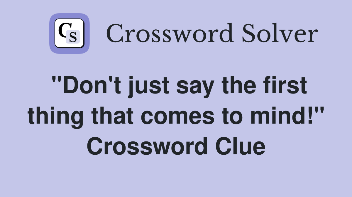 "Don't just say the first thing that comes to mind!" Crossword Clue