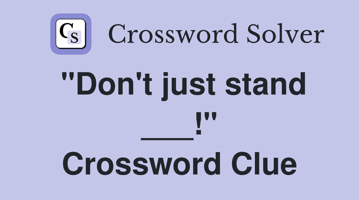 "Don't just stand ___!" Crossword Clue