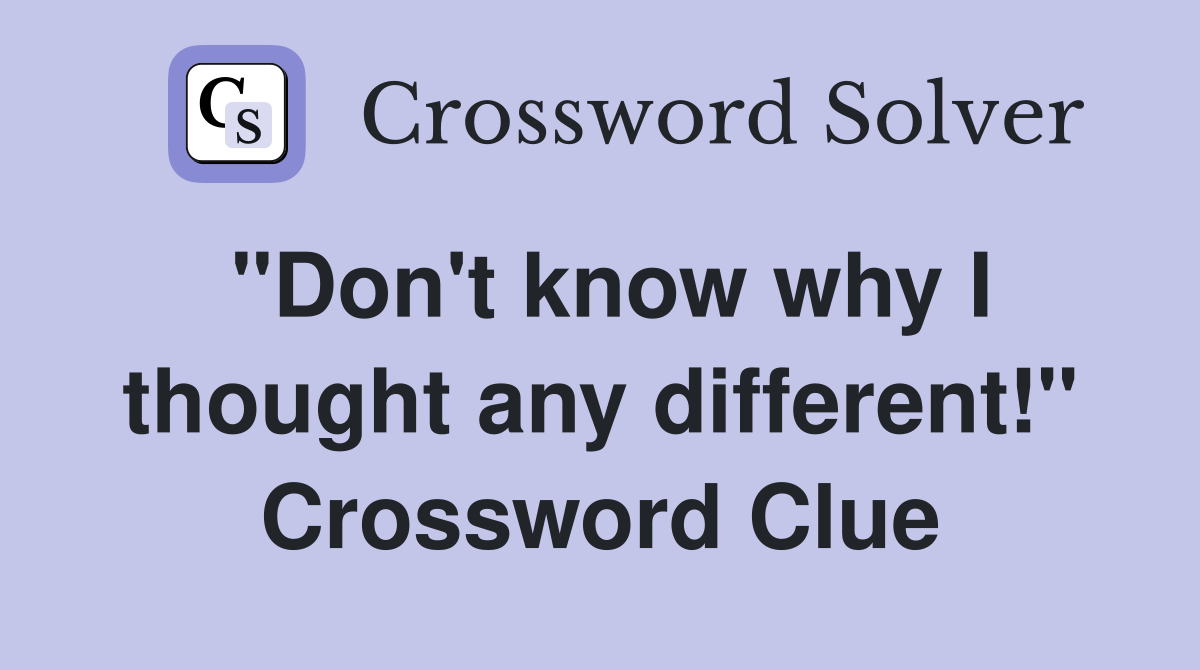 "Don't know why I thought any different!" Crossword Clue