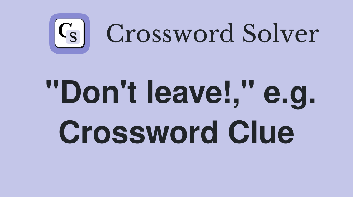 "Don't leave!," e.g. Crossword Clue