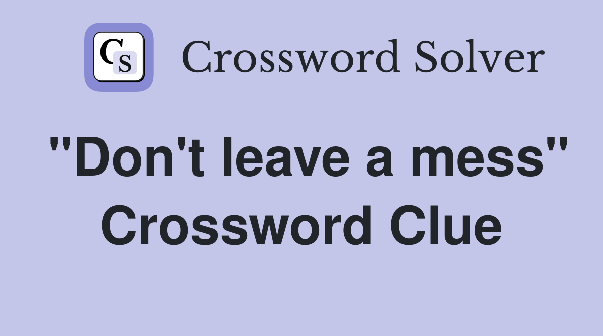 "Don't leave a mess" Crossword Clue