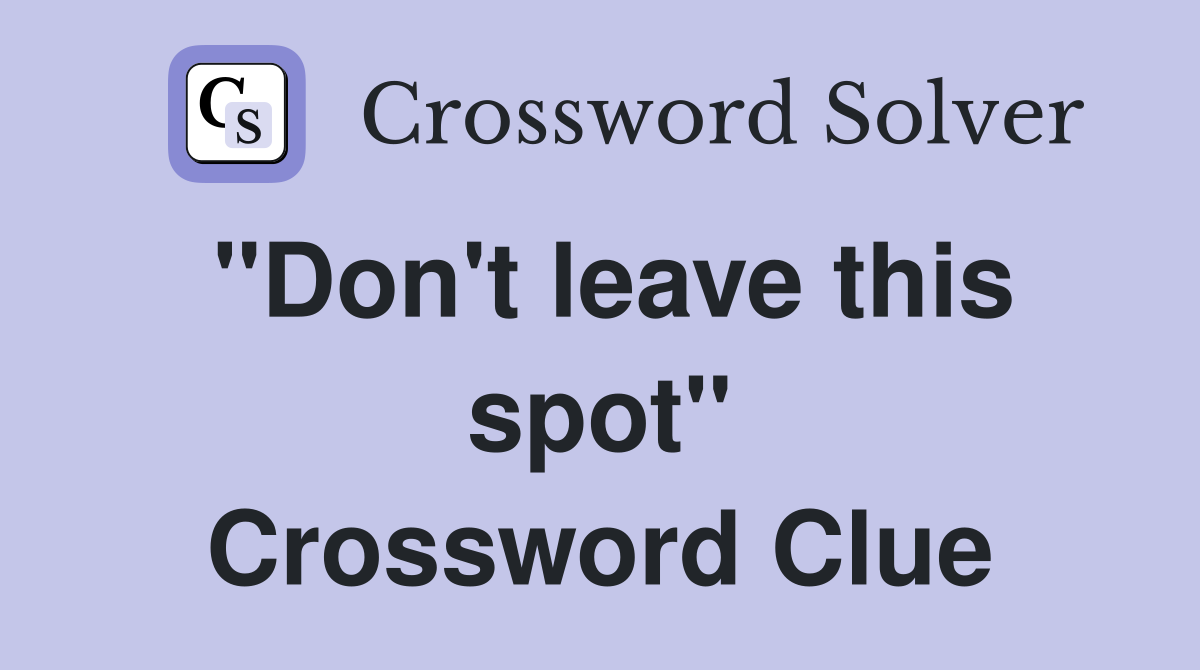 "Don't leave this spot" Crossword Clue