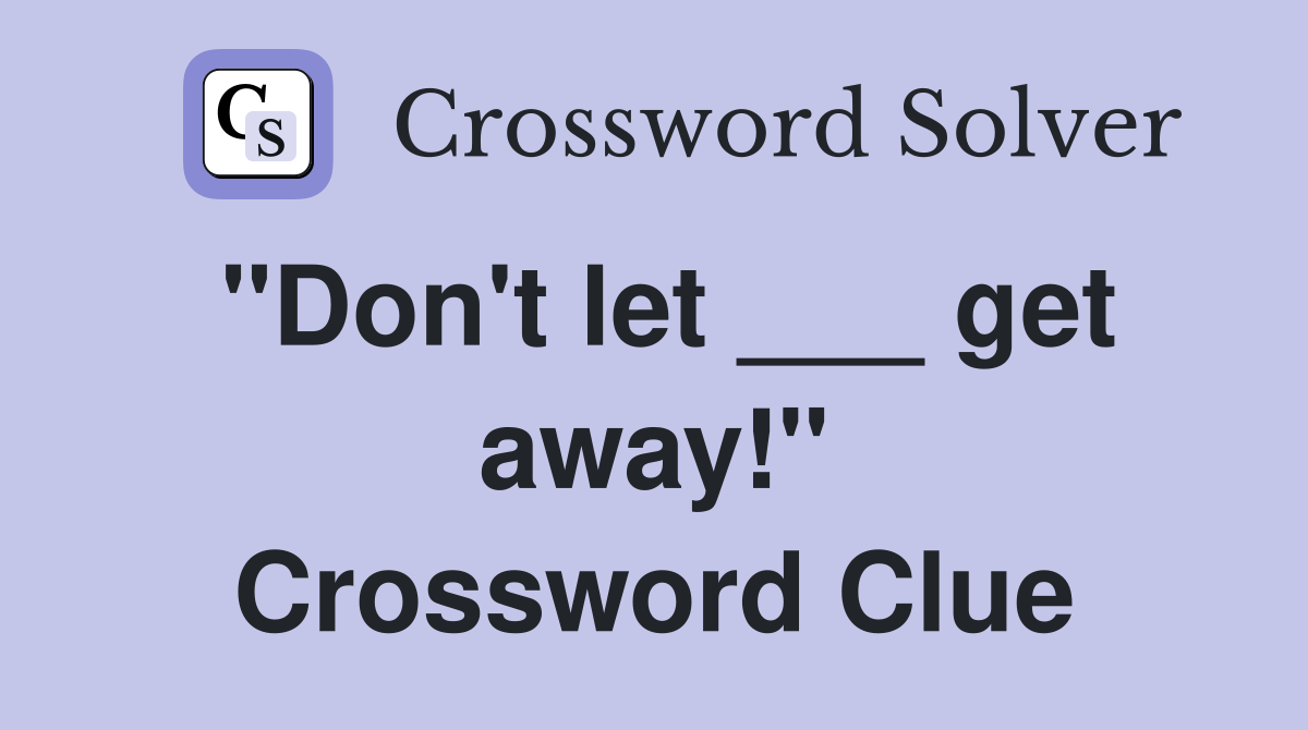 "Don't let ___ get away!" Crossword Clue