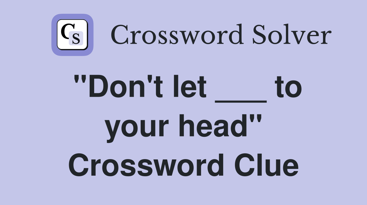 "Don't let ___ to your head" Crossword Clue