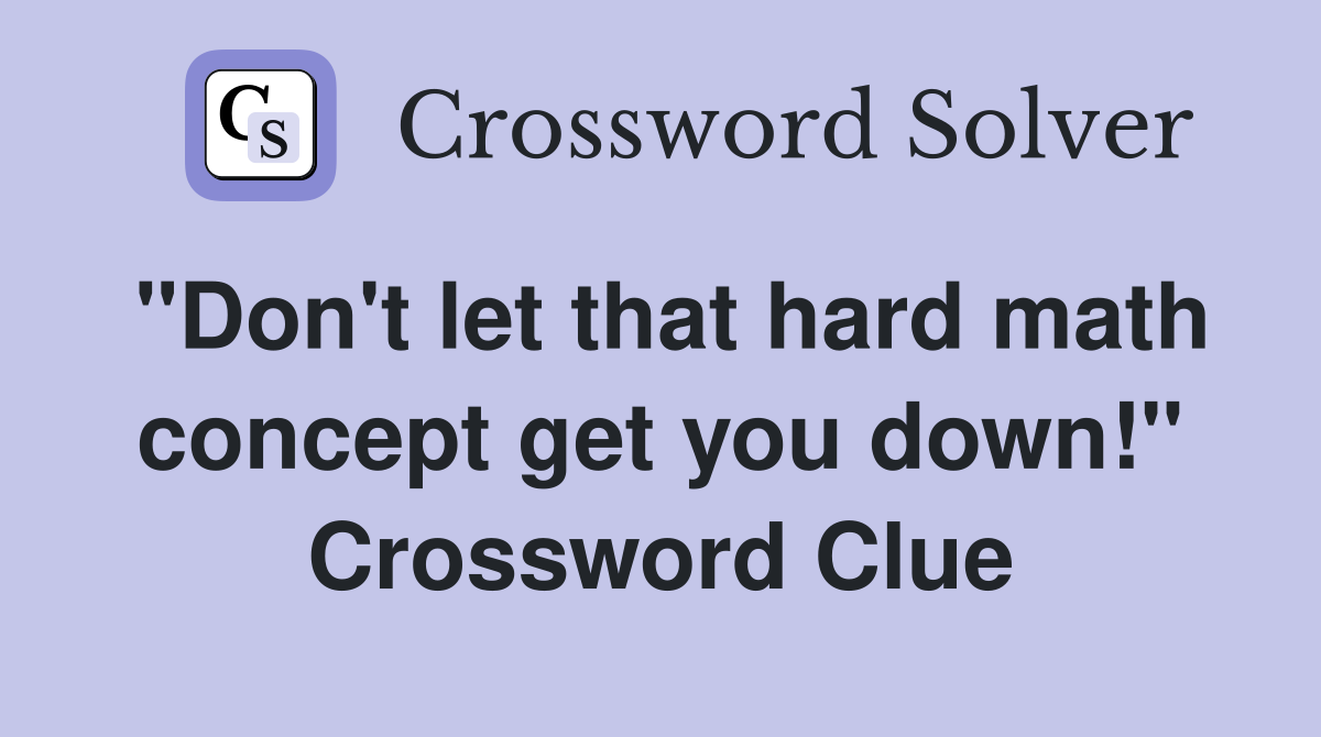"Don't let that hard math concept get you down!" Crossword Clue