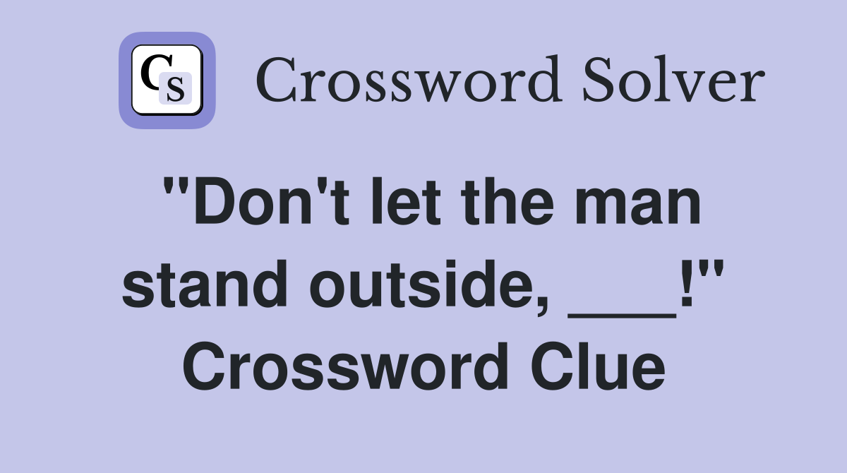 "Don't let the man stand outside, ___!" Crossword Clue