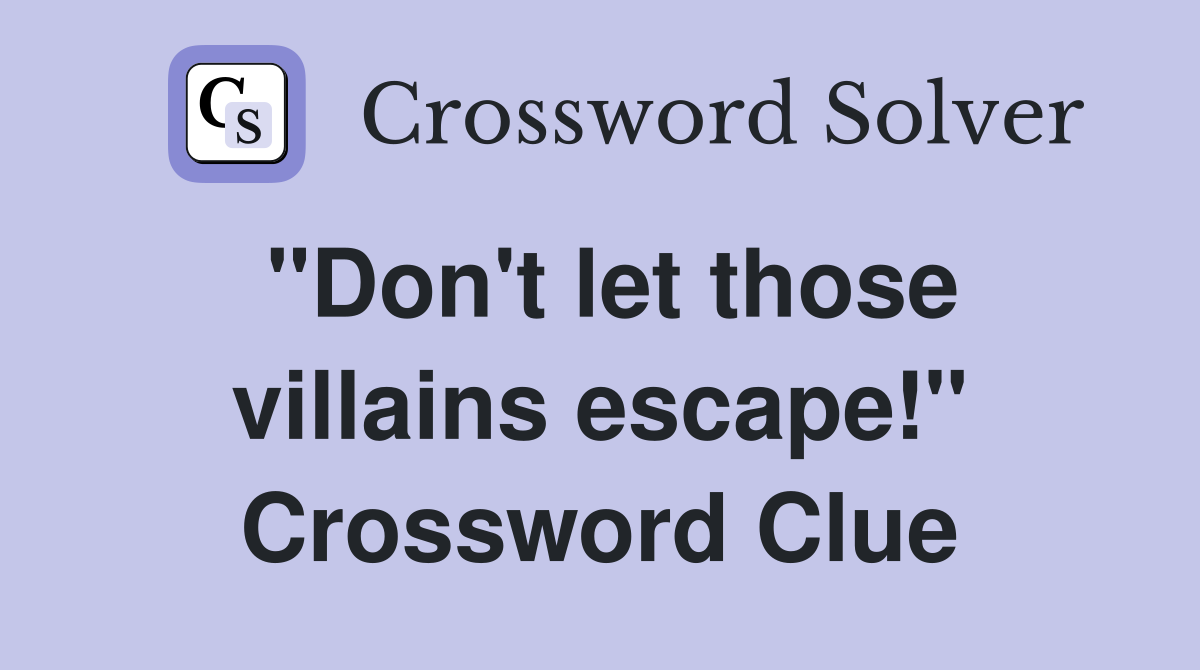 "Don't let those villains escape!" Crossword Clue