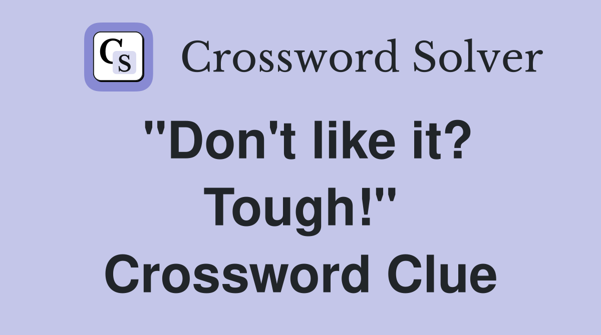 "Don't like it? Tough!" Crossword Clue