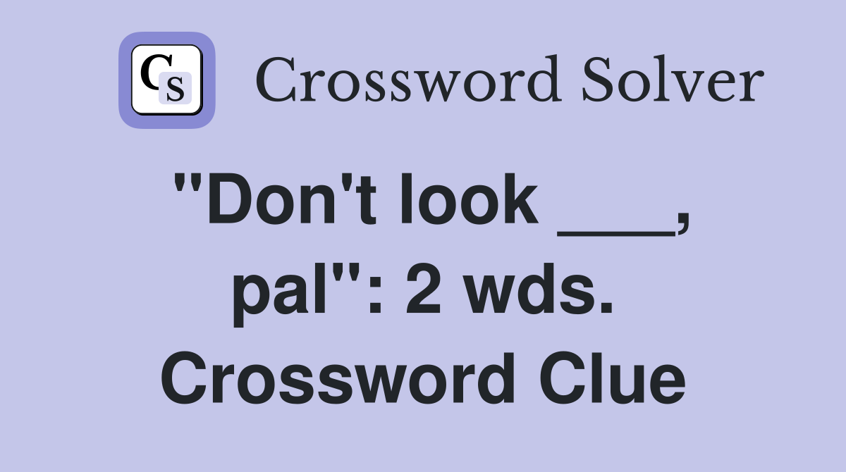 "Don't look ___, pal": 2 wds. Crossword Clue