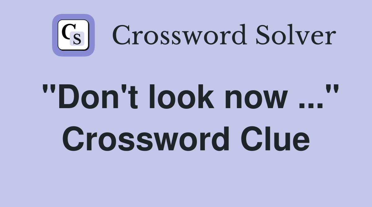 "Don't look now ..." Crossword Clue