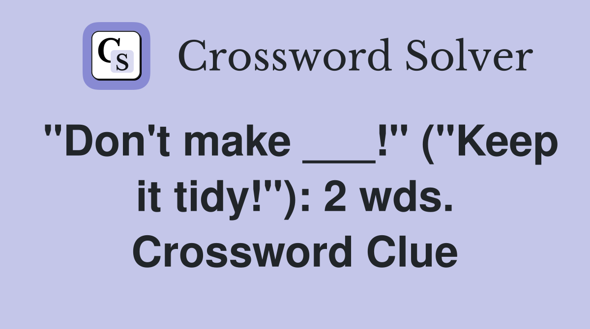 "Don't make ___!" ("Keep it tidy!"): 2 wds. Crossword Clue