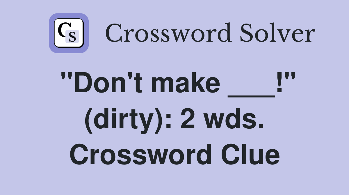 "Don't make ___!" (dirty): 2 wds. Crossword Clue