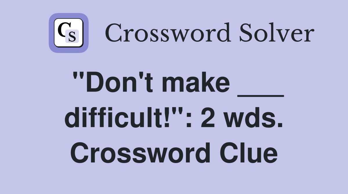 "Don't make ___ difficult!": 2 wds. Crossword Clue