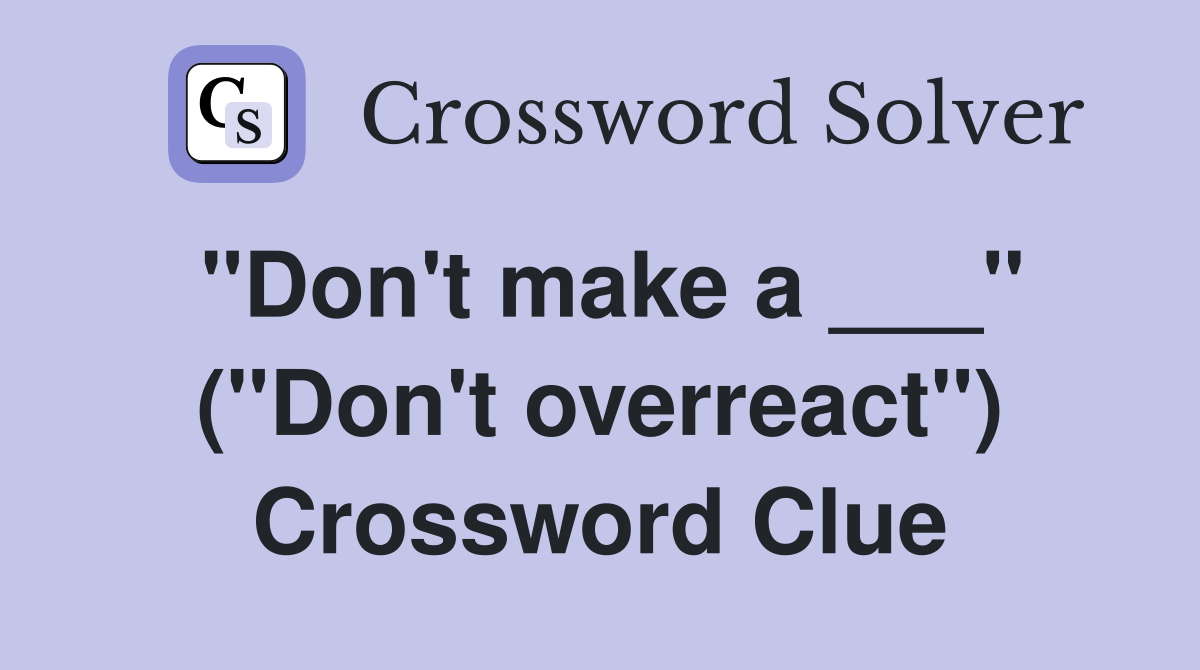 "Don't make a ___" ("Don't overreact") Crossword Clue