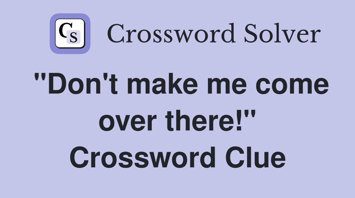 "Don't make me come over there!" Crossword Clue