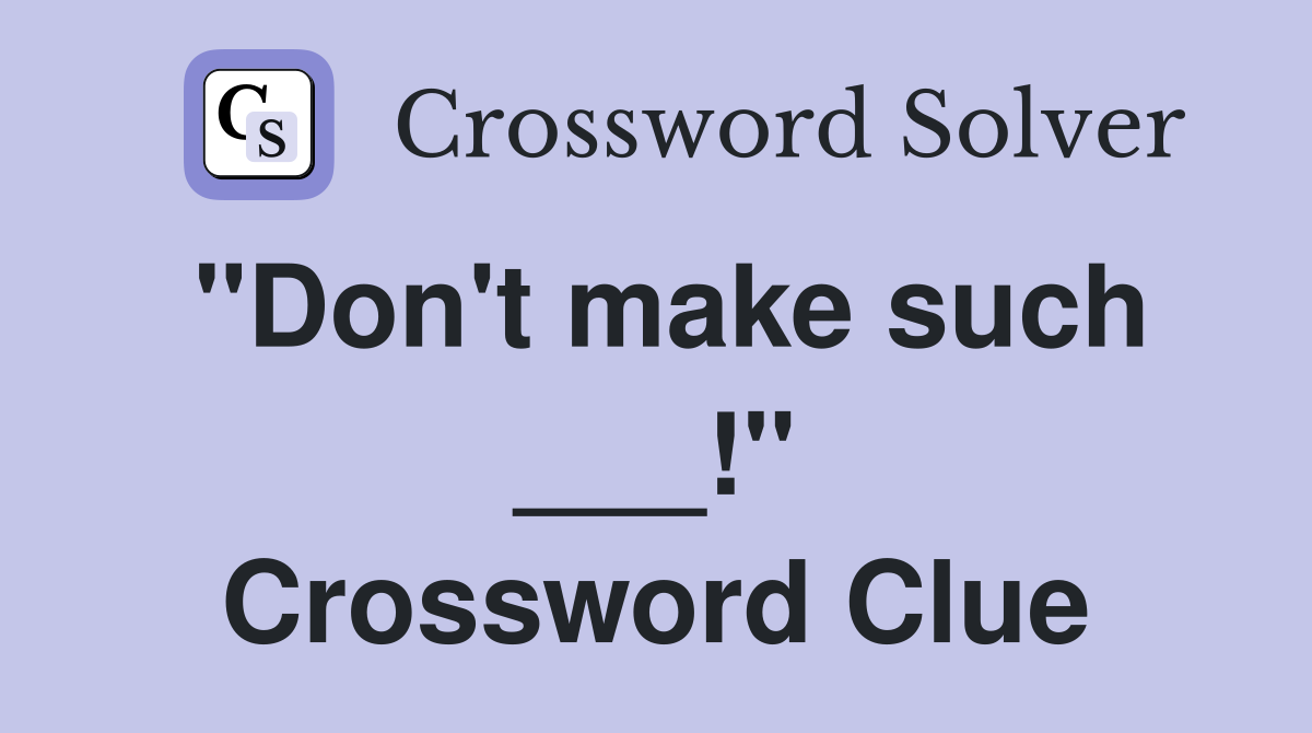 "Don't make such ___!" Crossword Clue