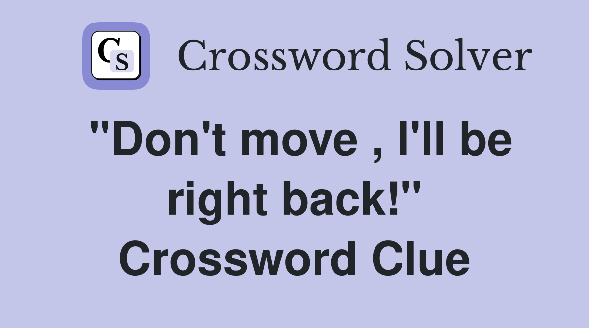 "Don't move , I'll be right back!" Crossword Clue
