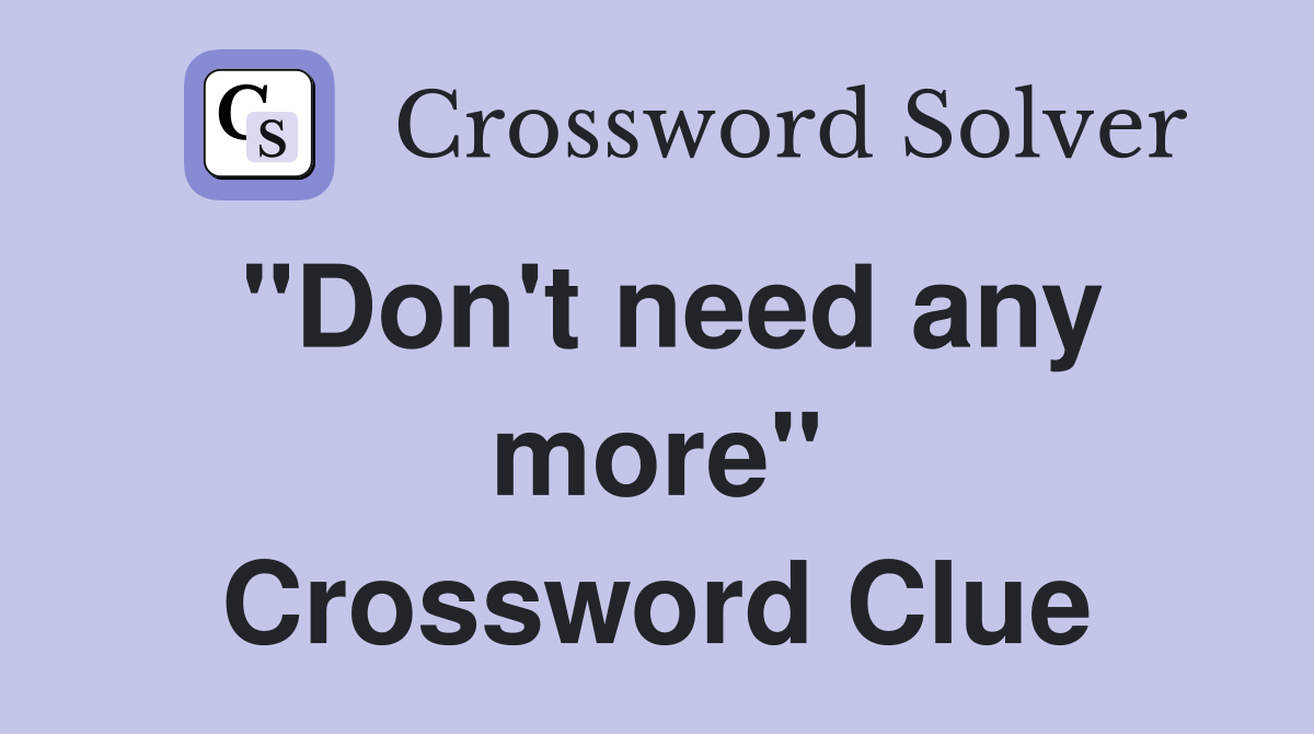 "Don't need any more" Crossword Clue