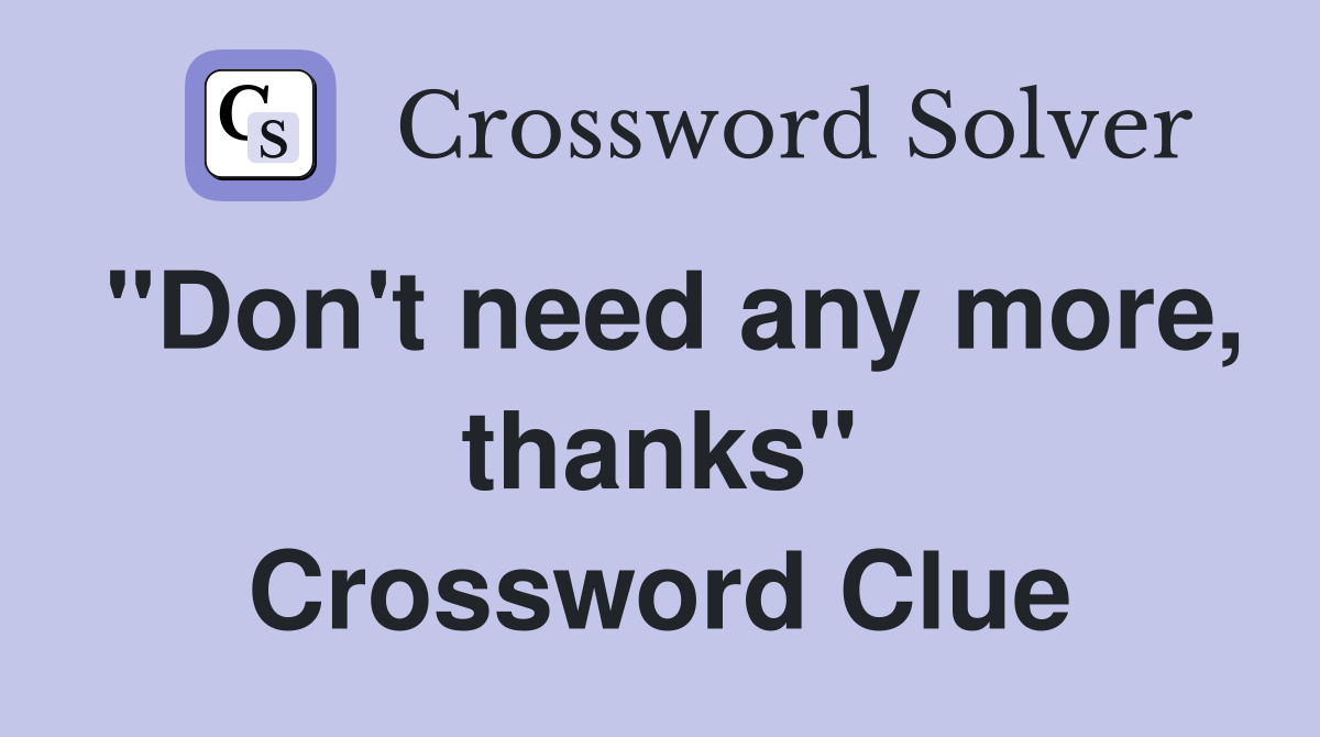 "Don't need any more, thanks" Crossword Clue