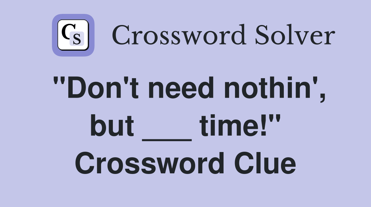 "Don't need nothin', but ___ time!" Crossword Clue