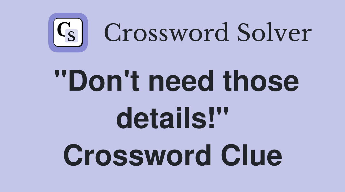"Don't need those details!" Crossword Clue