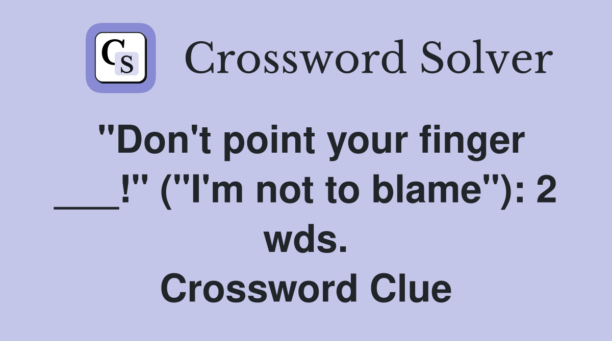 "Don't point your finger ___!" ("I'm not to blame"): 2 wds. Crossword Clue