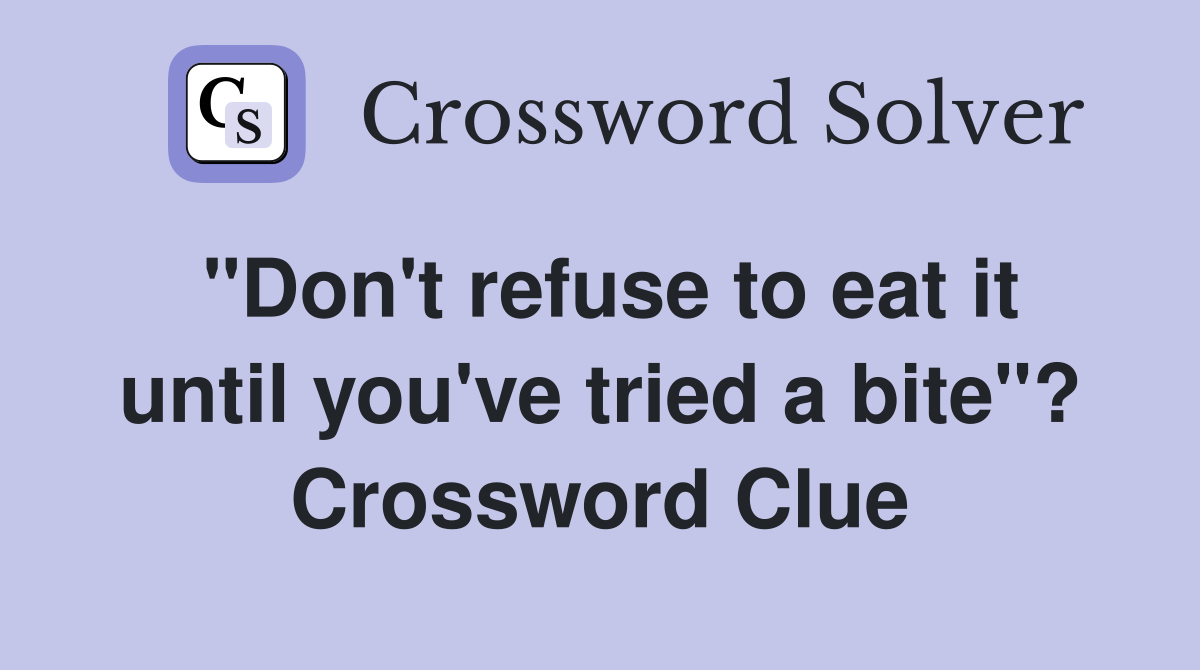 "Don't refuse to eat it until you've tried a bite"? Crossword Clue