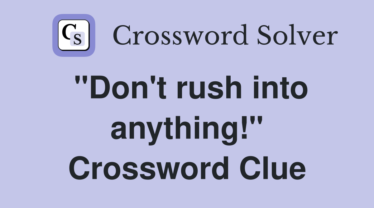 "Don't rush into anything!" Crossword Clue