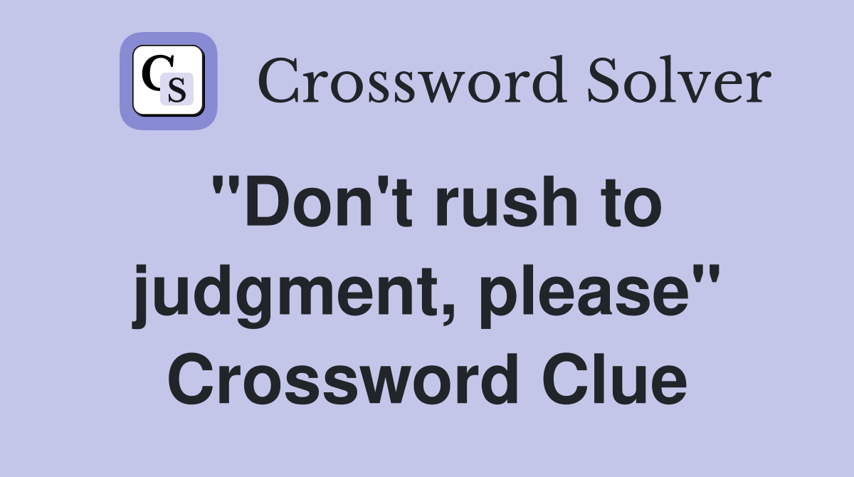 "Don't rush to judgment, please" Crossword Clue