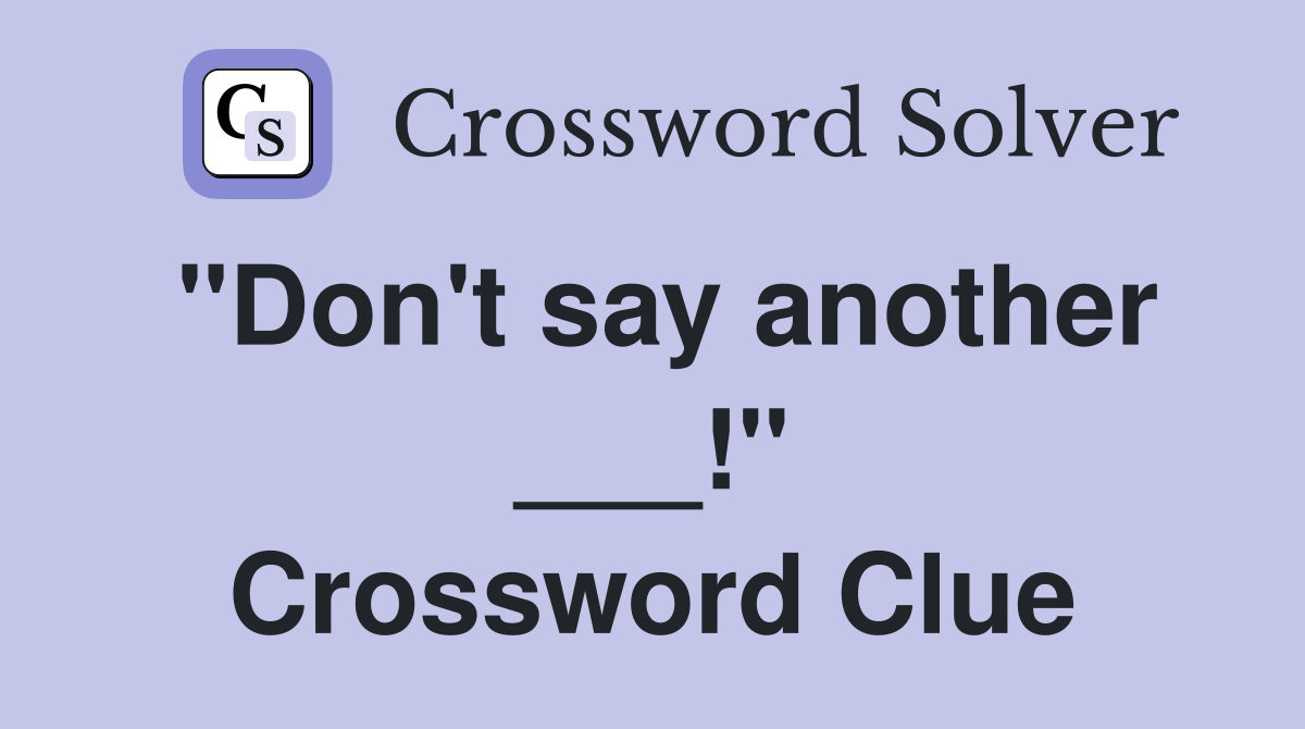 "Don't say another ___!" Crossword Clue