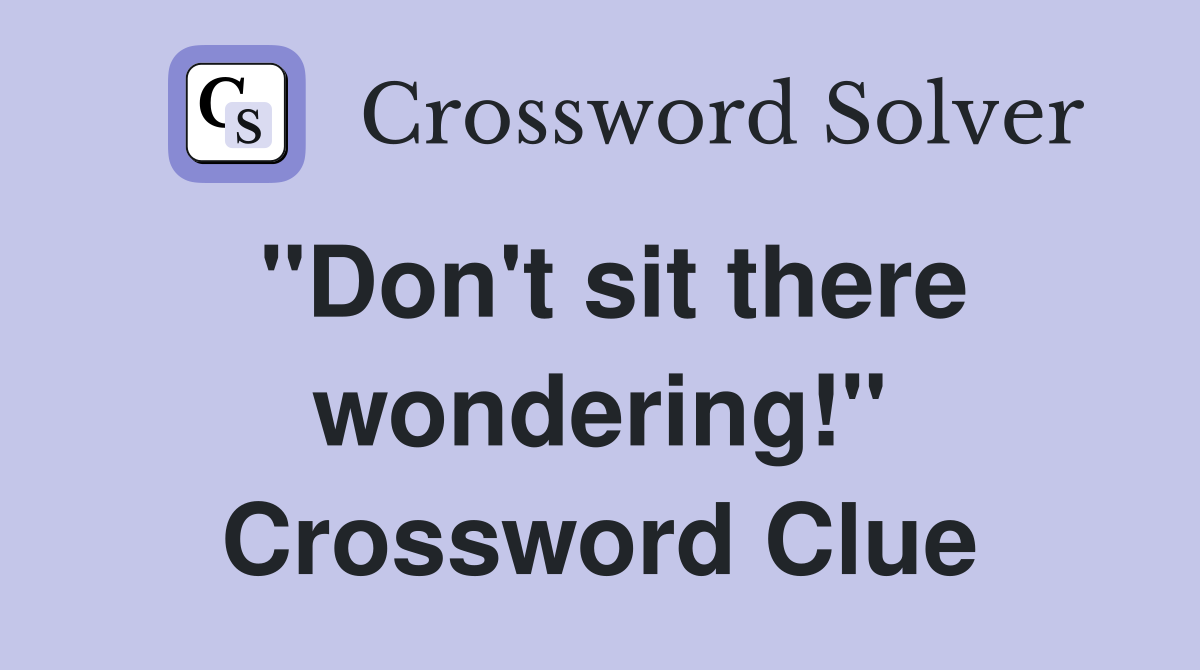 "Don't sit there wondering!" Crossword Clue