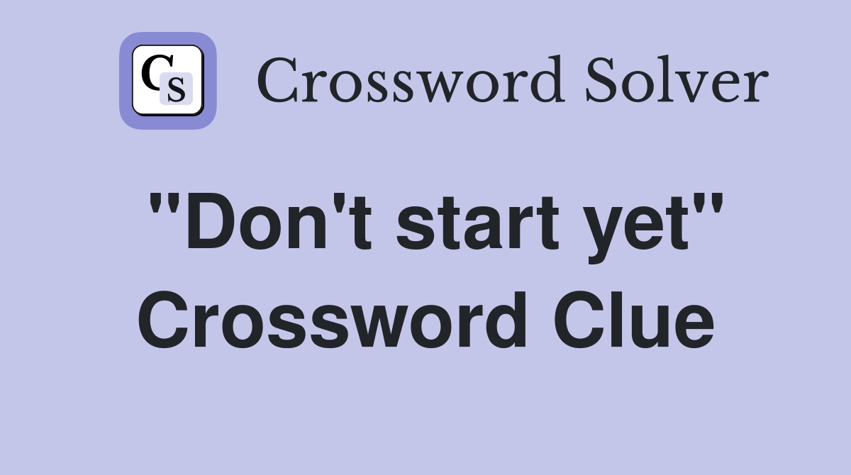 "Don't start yet" Crossword Clue