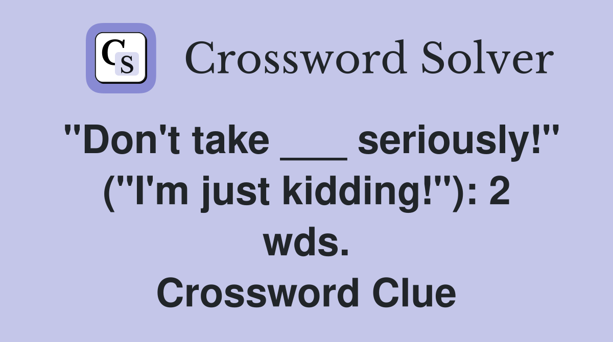 "Don't take ___ seriously!" ("I'm just kidding!"): 2 wds. Crossword Clue