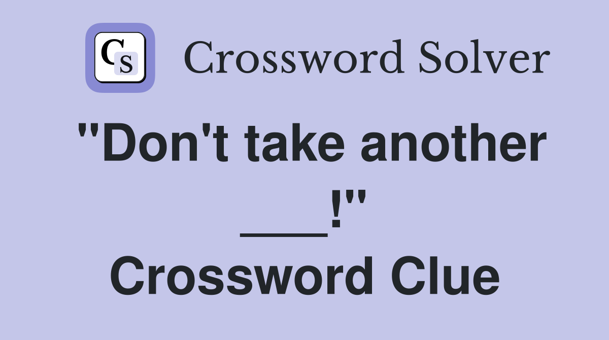 "Don't take another ___!" Crossword Clue