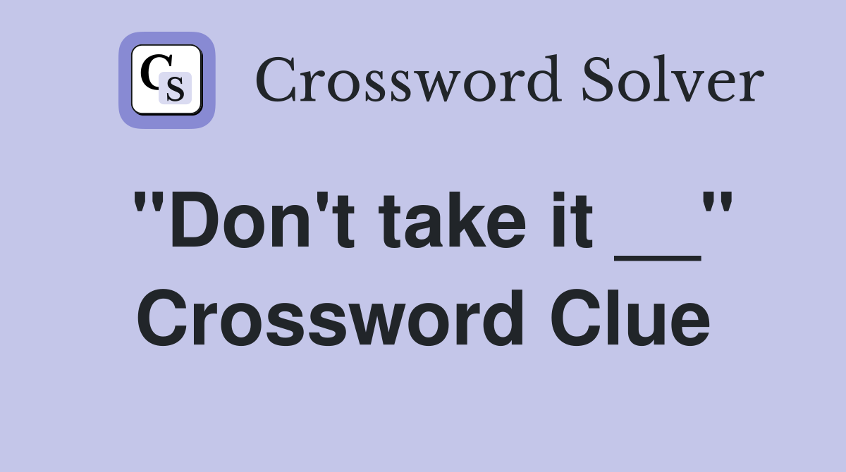"Don't take it __" Crossword Clue