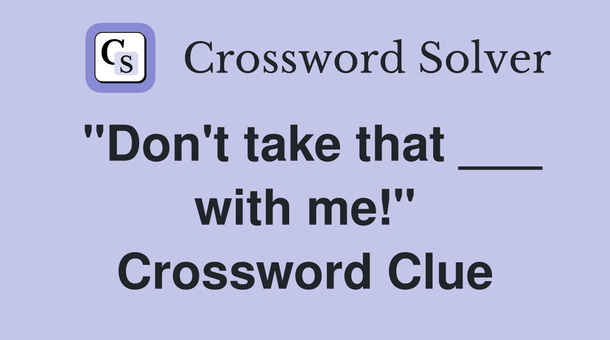 "Don't take that ___ with me!" Crossword Clue