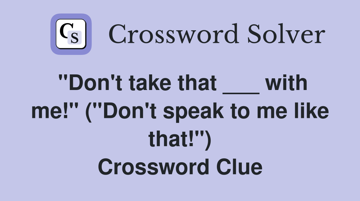 "Don't take that ___ with me!" ("Don't speak to me like that!") Crossword Clue