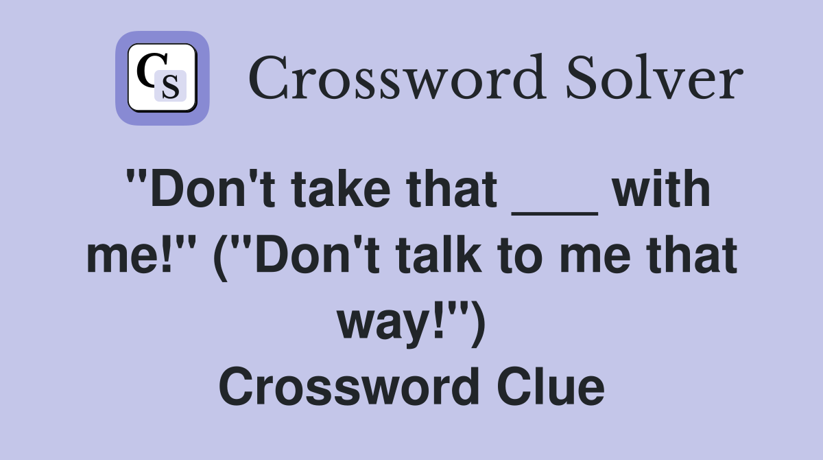 "Don't take that ___ with me!" ("Don't talk to me that way!") Crossword Clue
