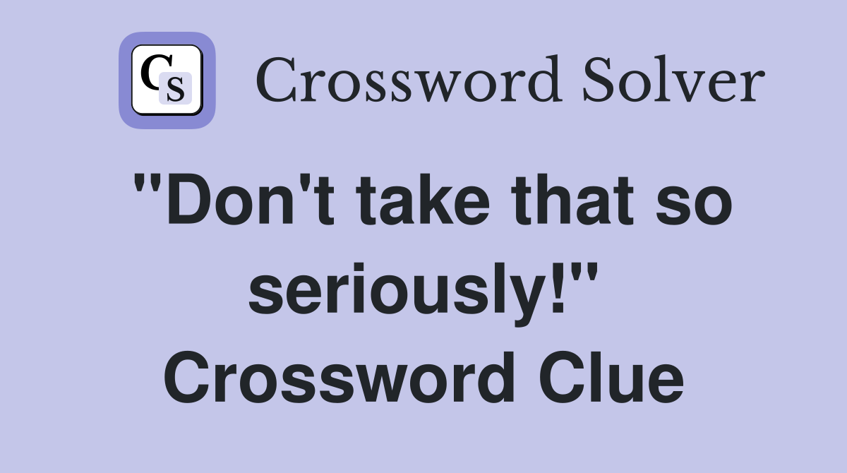 "Don't take that so seriously!" Crossword Clue